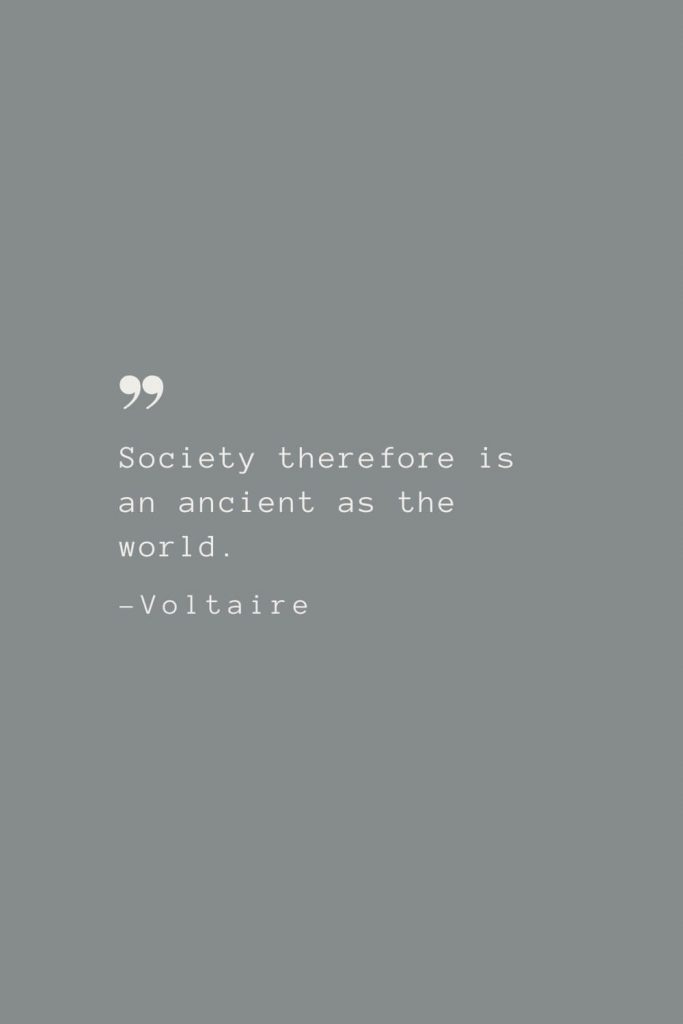 Society therefore is an ancient as the world. –Voltaire