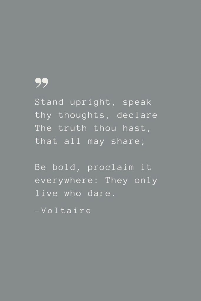 Stand upright, speak thy thoughts, declare The truth thou hast, that all may share; Be bold, proclaim it everywhere: They only live who dare. –Voltaire