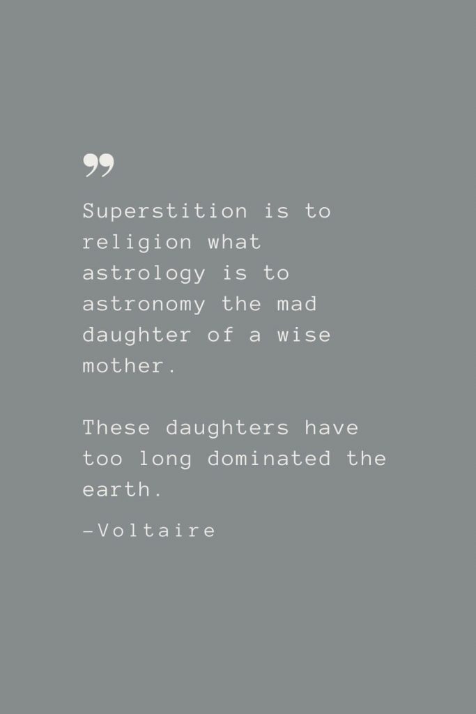 Superstition is to religion what astrology is to astronomy the mad daughter of a wise mother. These daughters have too long dominated the earth. –Voltaire