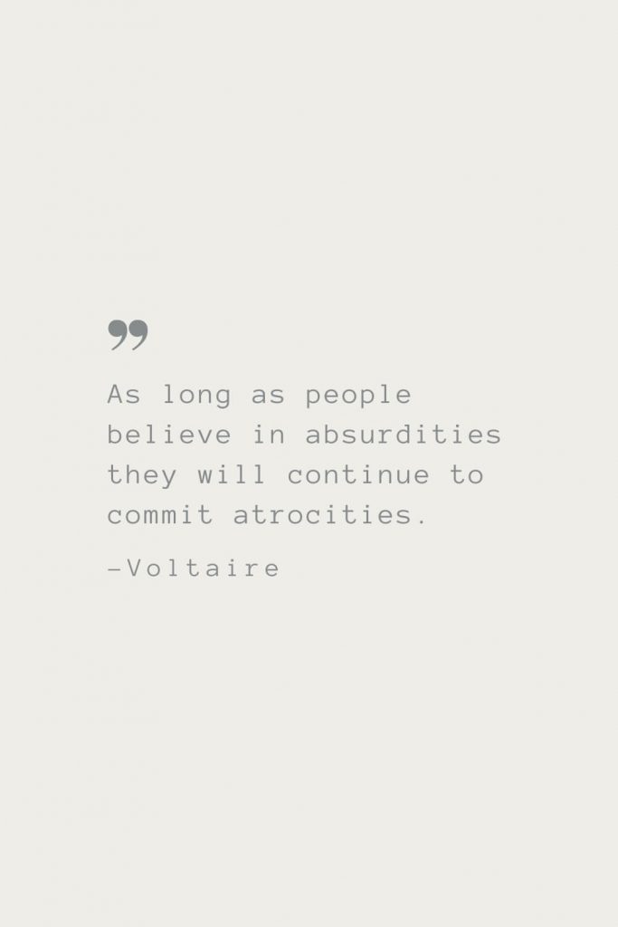 As long as people believe in absurdities they will continue to commit atrocities. –Voltaire