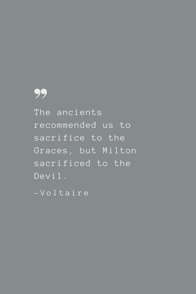 The ancients recommended us to sacrifice to the Graces, but Milton sacrificed to the Devil. –Voltaire