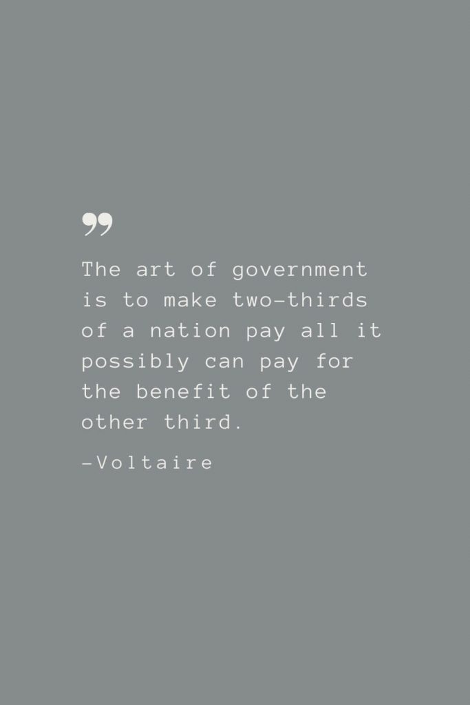 The art of government is to make two-thirds of a nation pay all it possibly can pay for the benefit of the other third. –Voltaire