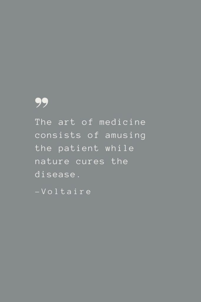 The art of medicine consists of amusing the patient while nature cures the disease. –Voltaire