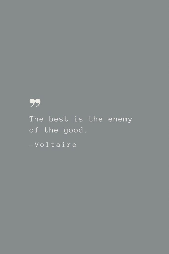 The best is the enemy of the good. –Voltaire