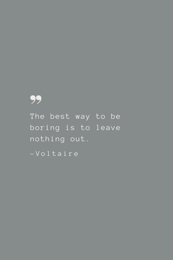 The best way to be boring is to leave nothing out. –Voltaire