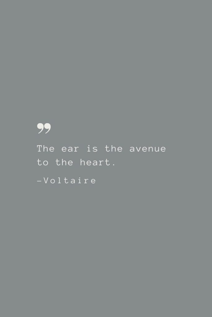 The ear is the avenue to the heart. –Voltaire