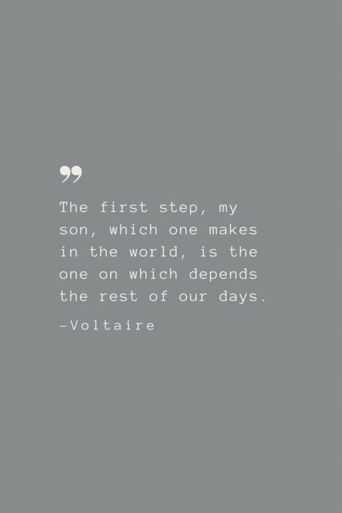 The first step, my son, which one makes in the world, is the one on which depends the rest of our days. –Voltaire