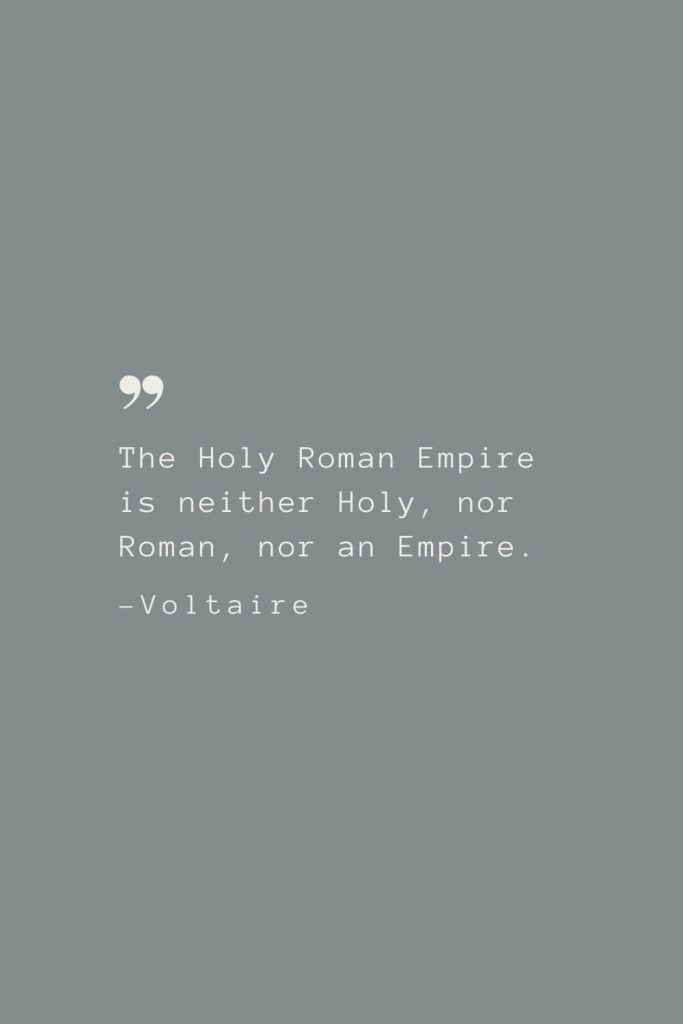 The Holy Roman Empire is neither Holy, nor Roman, nor an Empire. –Voltaire
