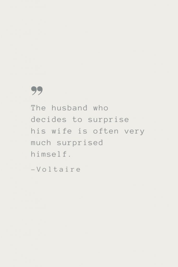 The husband who decides to surprise his wife is often very much surprised himself. –Voltaire