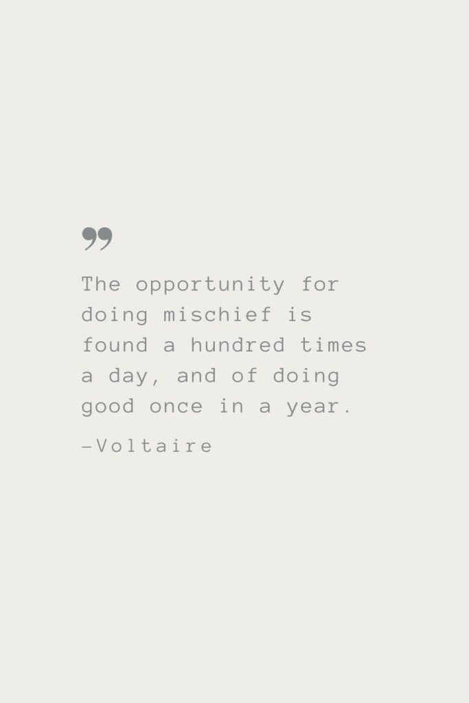 The opportunity for doing mischief is found a hundred times a day, and of doing good once in a year. –Voltaire