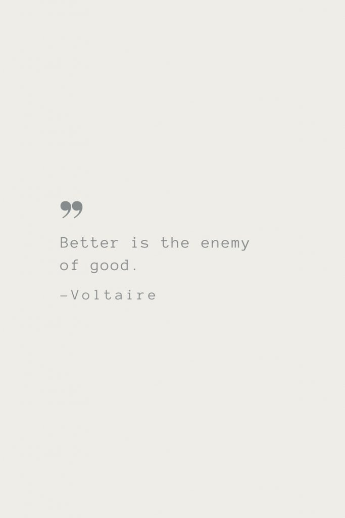 Better is the enemy of good. –Voltaire