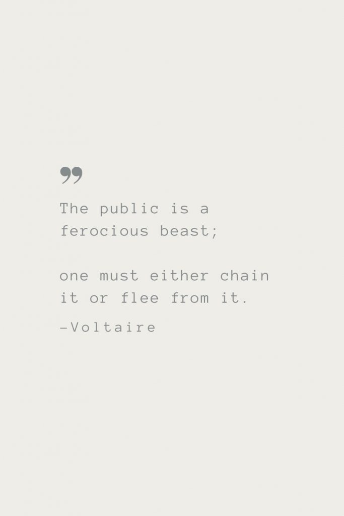 The public is a ferocious beast; one must either chain it or flee from it. –Voltaire