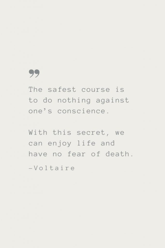 The safest course is to do nothing against one’s conscience. With this secret, we can enjoy life and have no fear of death. –Voltaire