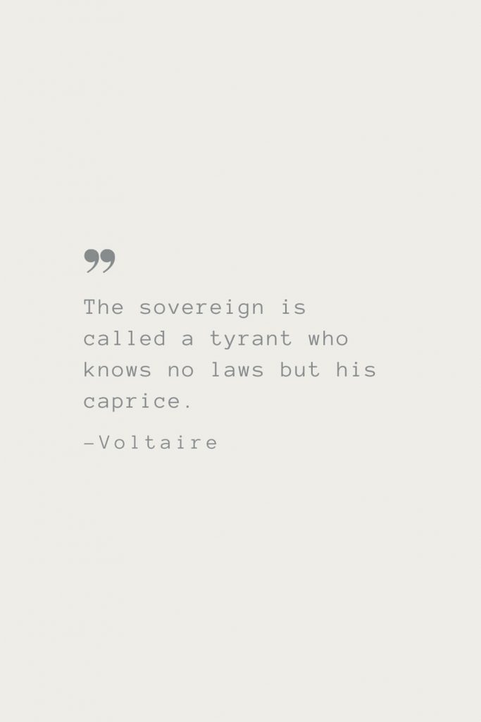 The sovereign is called a tyrant who knows no laws but his caprice. –Voltaire