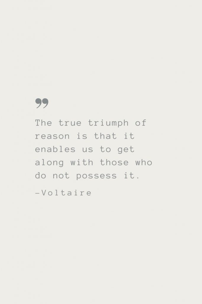 The true triumph of reason is that it enables us to get along with those who do not possess it. –Voltaire