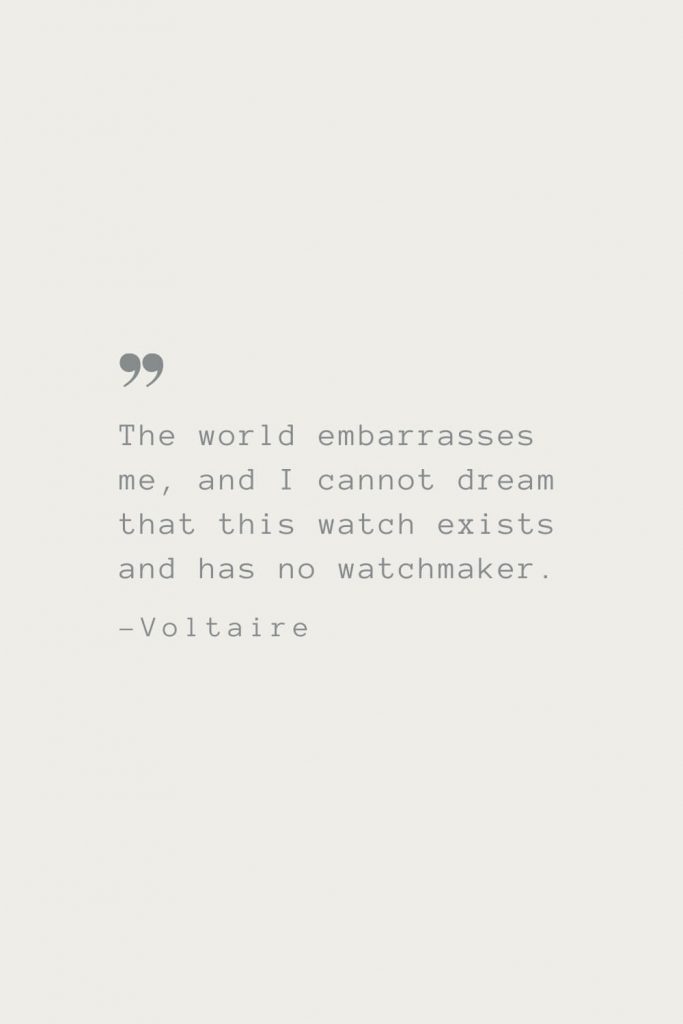 The world embarrasses me, and I cannot dream that this watch exists and has no watchmaker. –Voltaire