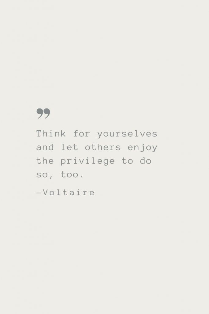 Think for yourselves and let others enjoy the privilege to do so, too. –Voltaire