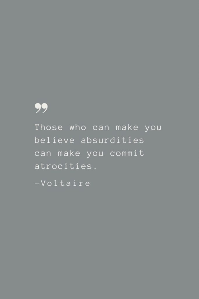 Those who can make you believe absurdities can make you commit atrocities. –Voltaire