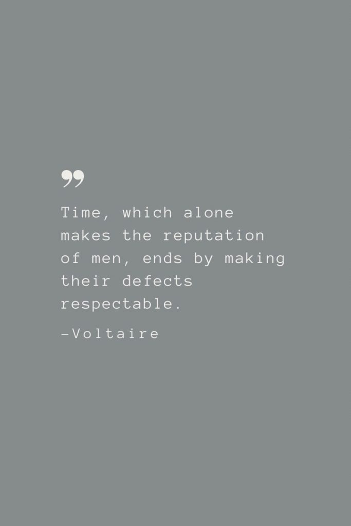 Time, which alone makes the reputation of men, ends by making their defects respectable. –Voltaire