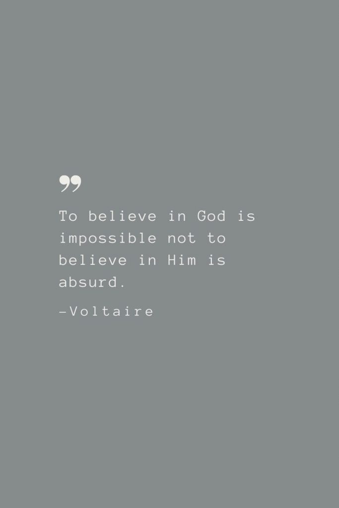 To believe in God is impossible not to believe in Him is absurd. –Voltaire
