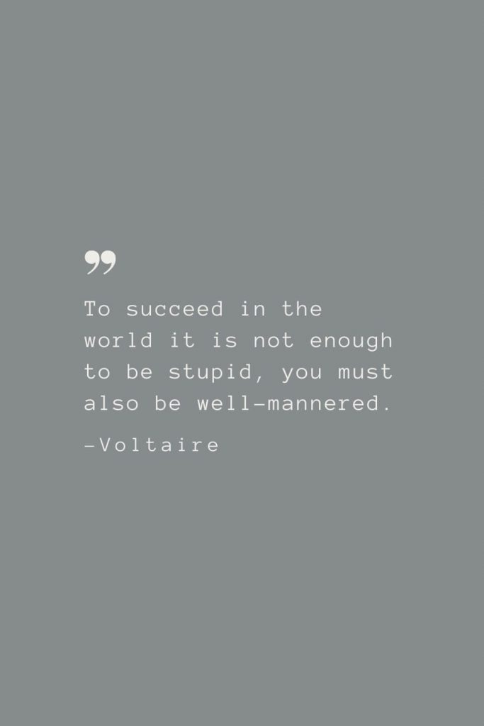 To succeed in the world it is not enough to be stupid, you must also be well-mannered. –Voltaire