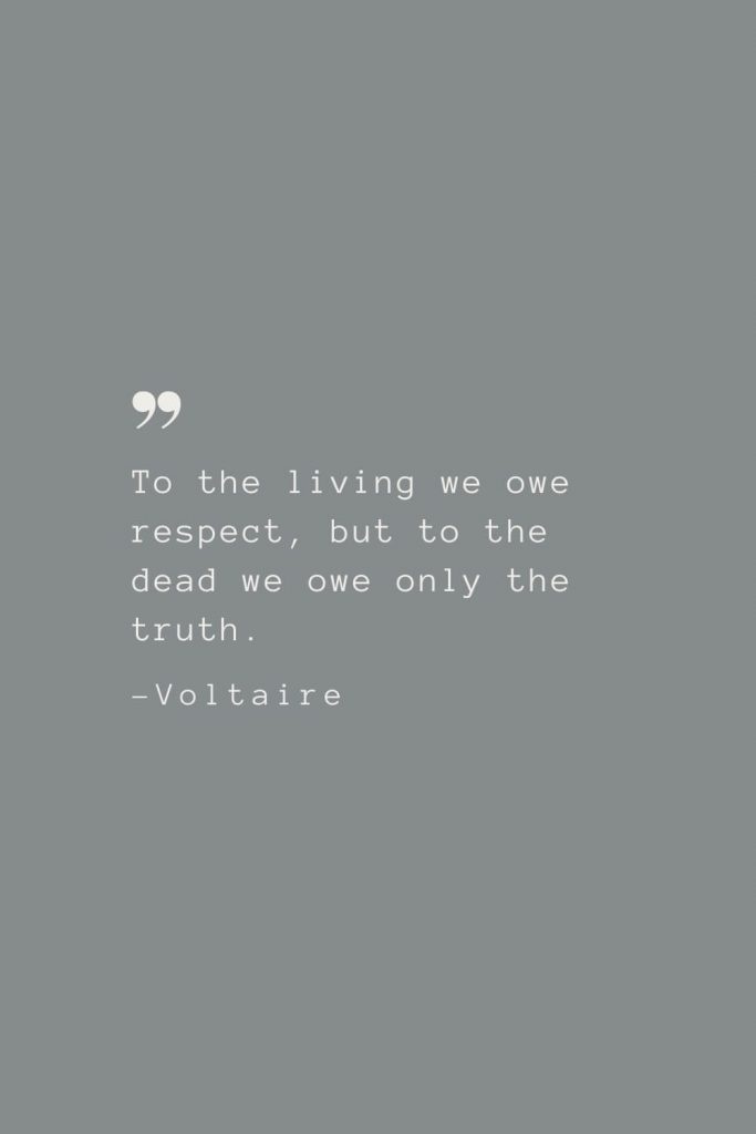To the living we owe respect, but to the dead we owe only the truth. –Voltaire