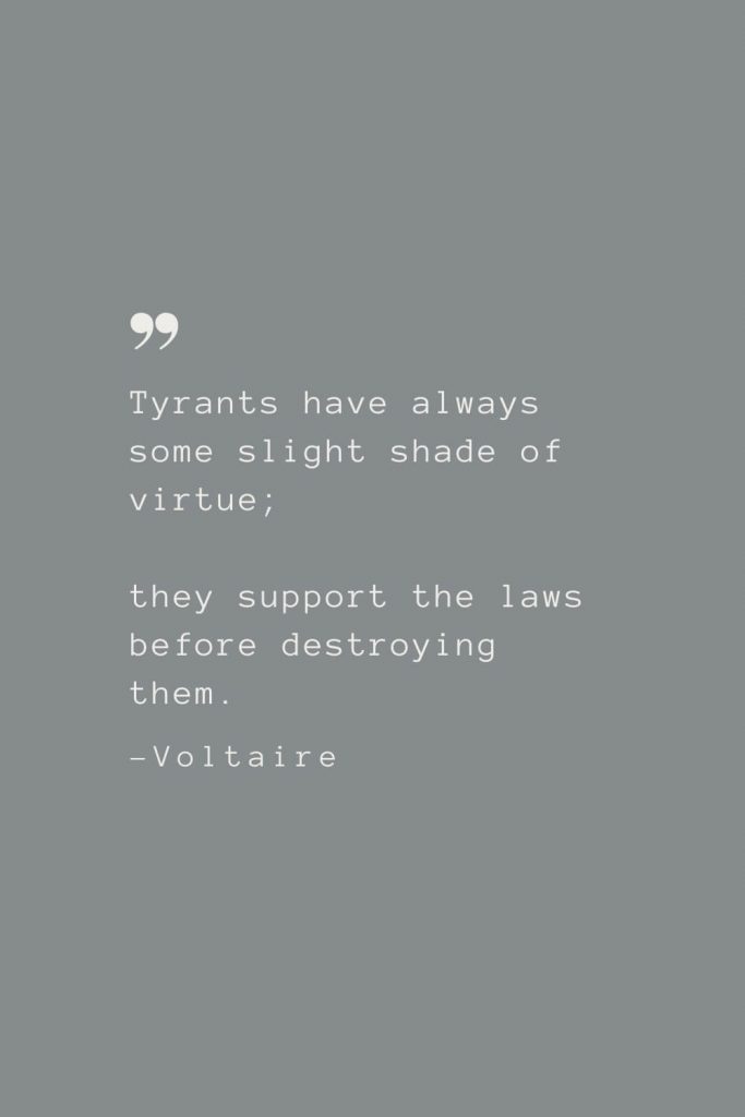 Tyrants have always some slight shade of virtue; they support the laws before destroying them. –Voltaire