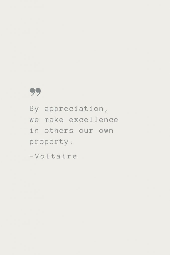 By appreciation, we make excellence in others our own property. –Voltaire