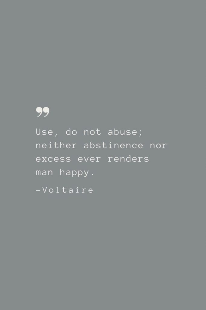 Use, do not abuse; neither abstinence nor excess ever renders man happy. –Voltaire