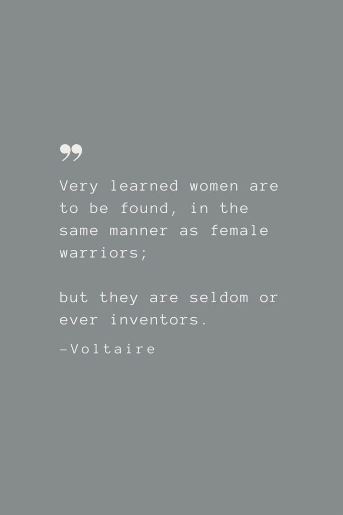 Very learned women are to be found, in the same manner as female warriors; but they are seldom or ever inventors. –Voltaire