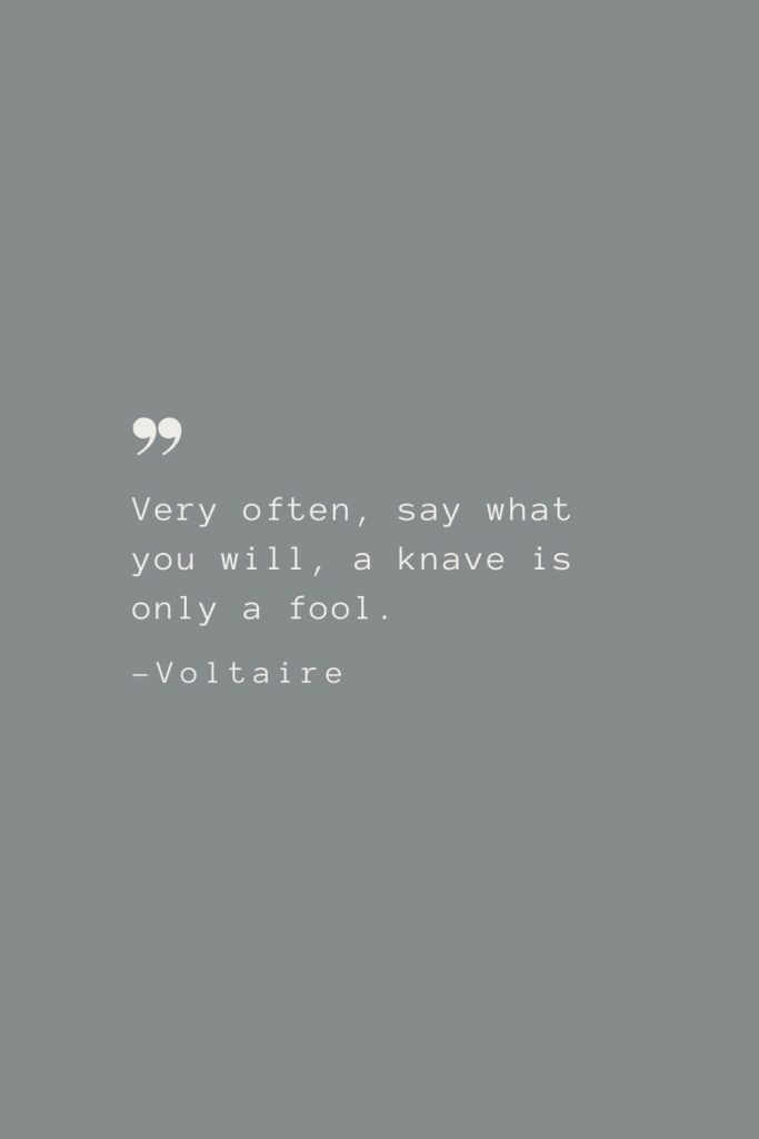 Very often, say what you will, a knave is only a fool. –Voltaire