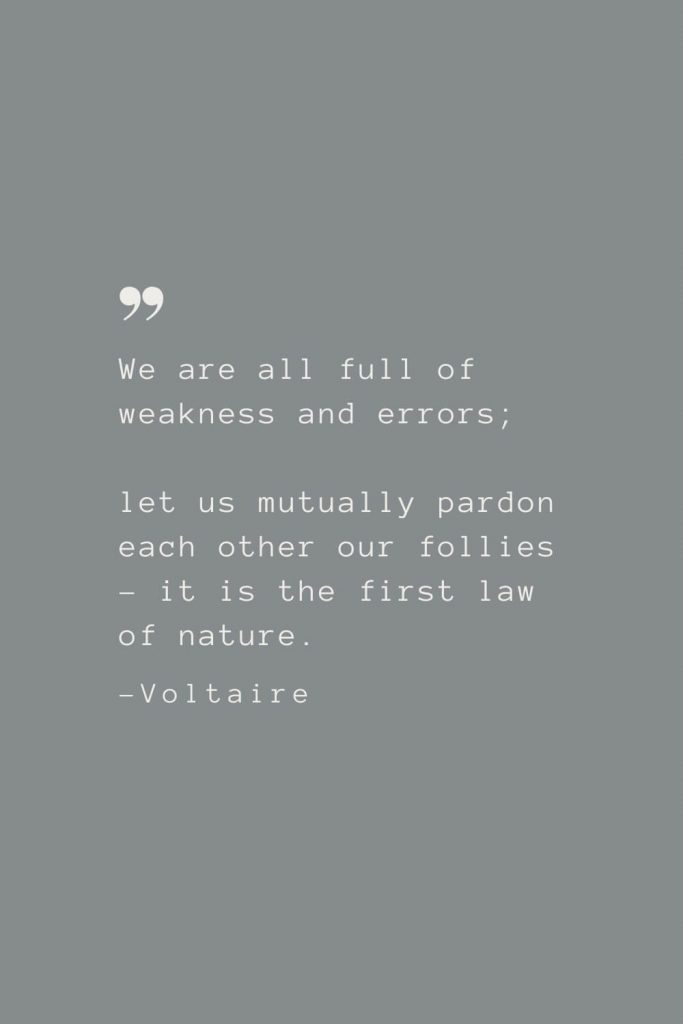 We are all full of weakness and errors; let us mutually pardon each other our follies – it is the first law of nature. –Voltaire