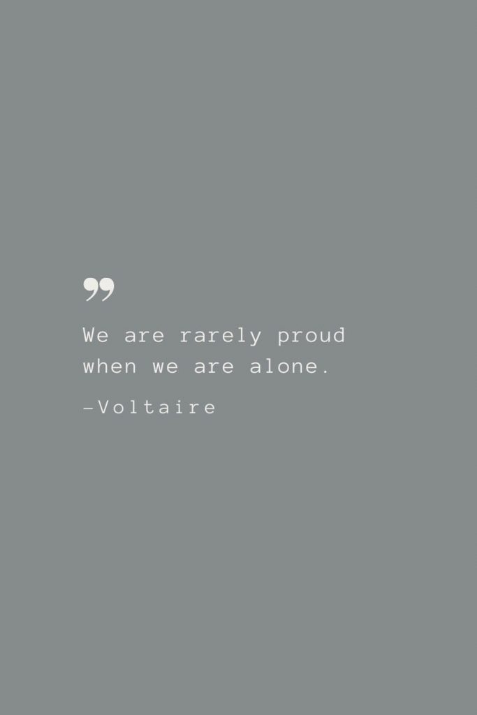 We are rarely proud when we are alone. –Voltaire