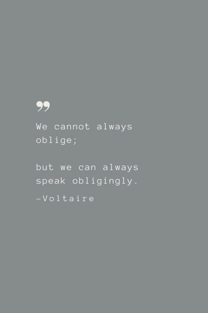 We cannot always oblige; but we can always speak obligingly. –Voltaire