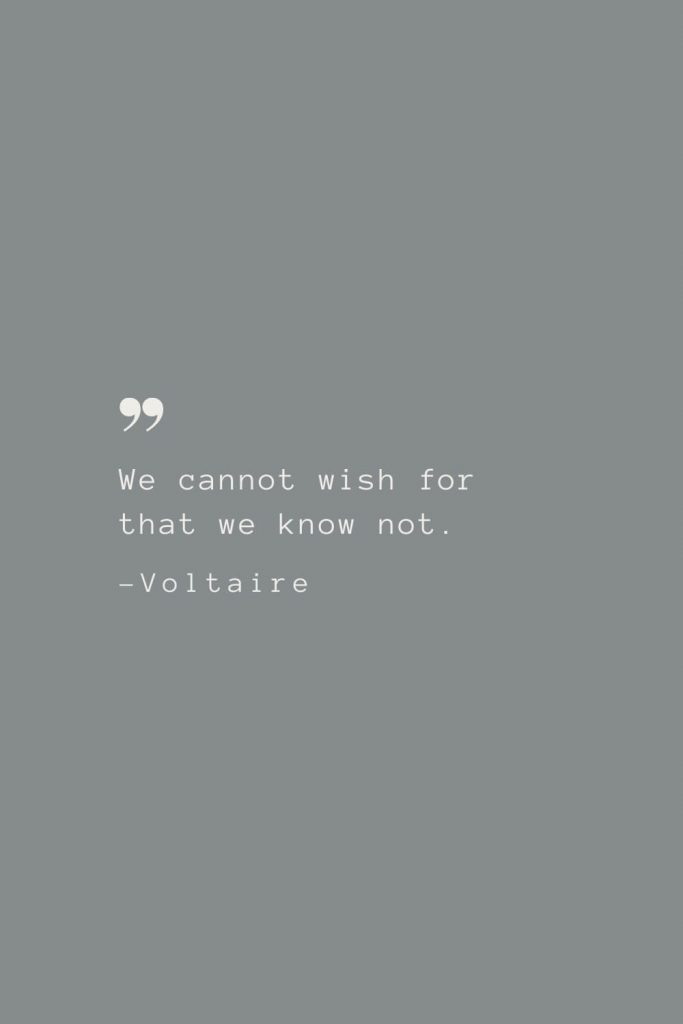 We cannot wish for that we know not. –Voltaire