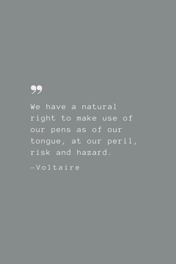 We have a natural right to make use of our pens as of our tongue, at our peril, risk and hazard. –Voltaire