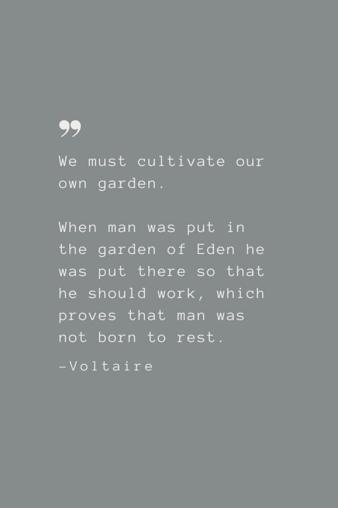 We must cultivate our own garden. When man was put in the garden of Eden he was put there so that he should work, which proves that man was not born to rest. –Voltaire