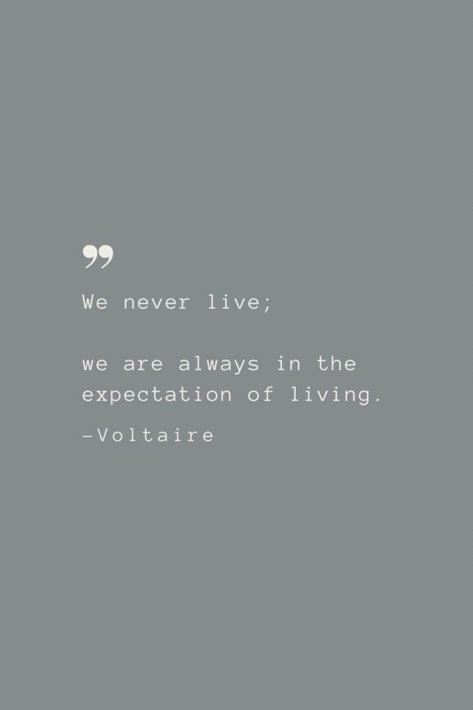 We never live; we are always in the expectation of living. –Voltaire