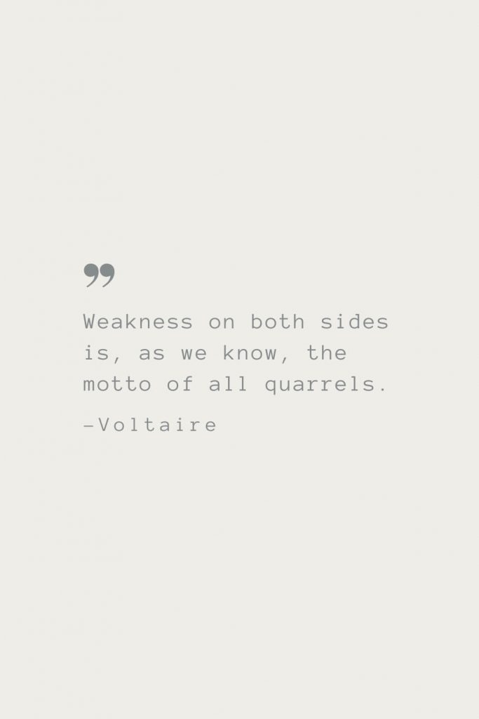 Weakness on both sides is, as we know, the motto of all quarrels. –Voltaire