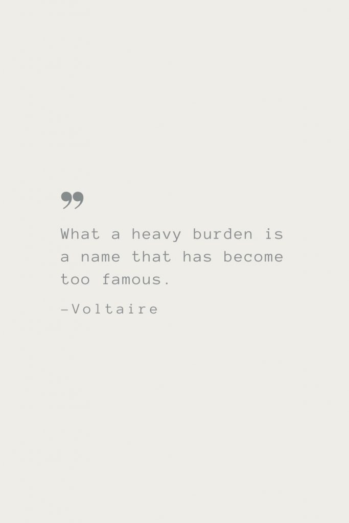 What a heavy burden is a name that has become too famous. –Voltaire