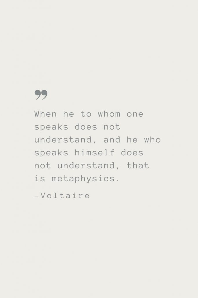 When he to whom one speaks does not understand, and he who speaks himself does not understand, that is metaphysics. –Voltaire