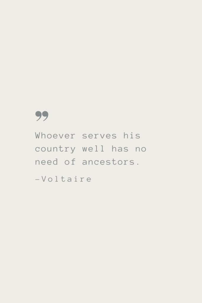 Whoever serves his country well has no need of ancestors. –Voltaire