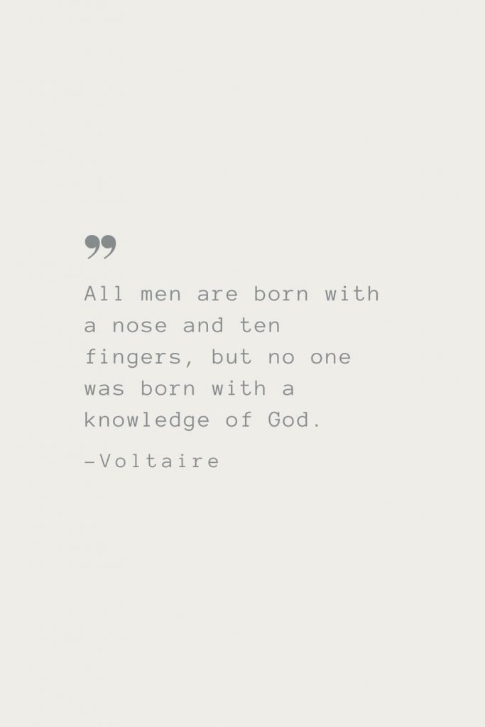 All men are born with a nose and ten fingers, but no one was born with a knowledge of God. –Voltaire