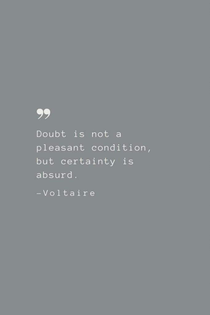 Doubt is not a pleasant condition, but certainty is absurd. –Voltaire