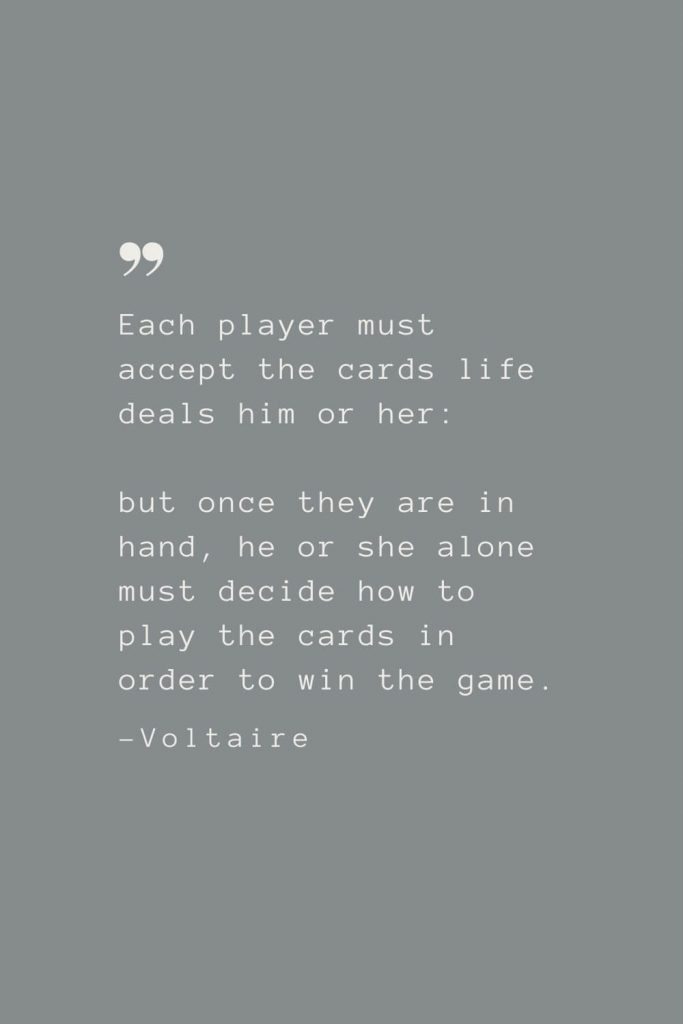 Each player must accept the cards life deals him or her: but once they are in hand, he or she alone must decide how to play the cards in order to win the game. –Voltaire