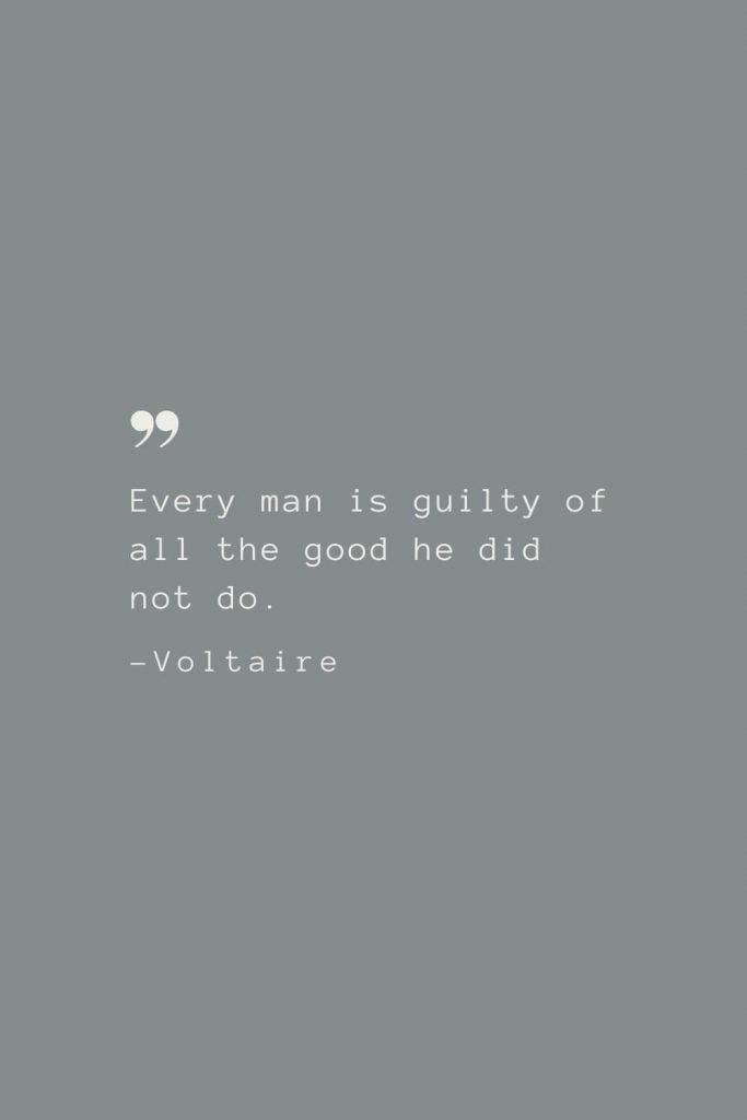 Every man is guilty of all the good he did not do. –Voltaire