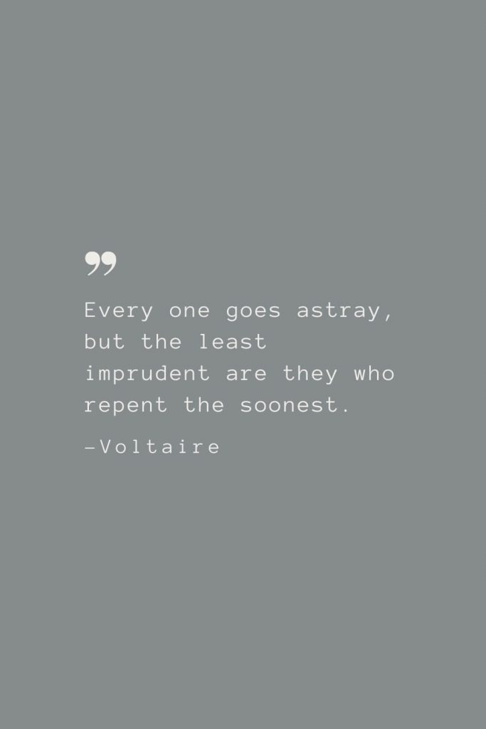 Every one goes astray, but the least imprudent are they who repent the soonest. –Voltaire
