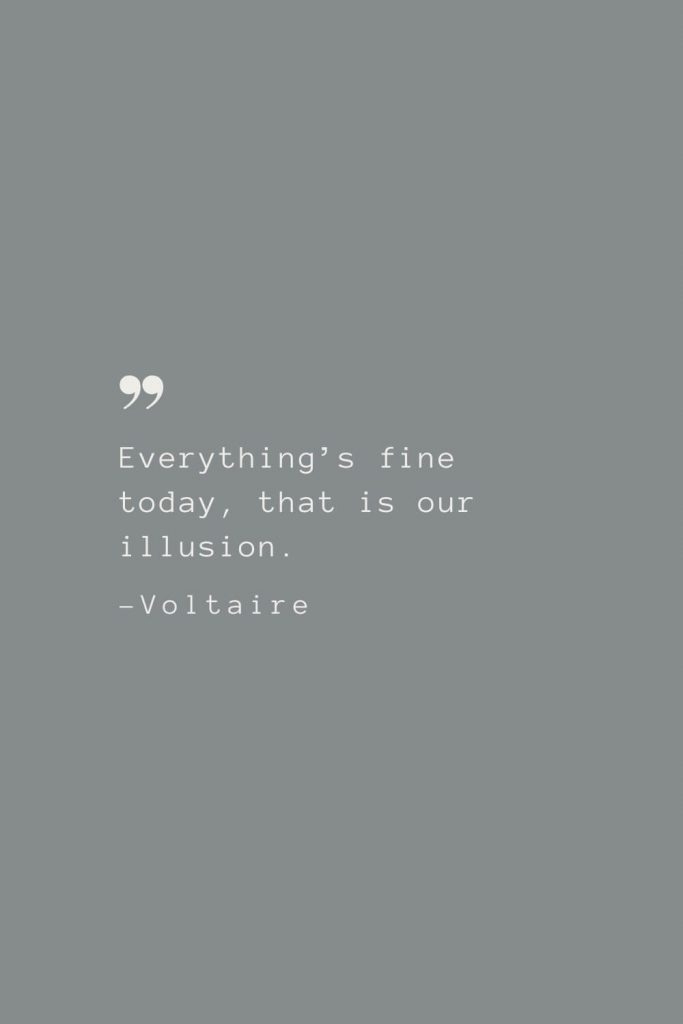 Everything’s fine today, that is our illusion. –Voltaire
