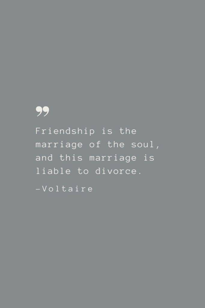 Friendship is the marriage of the soul, and this marriage is liable to divorce. –Voltaire