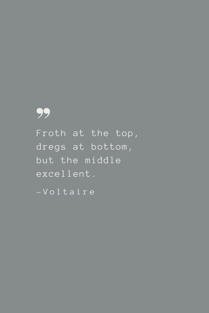 Froth at the top, dregs at bottom, but the middle excellent. –Voltaire